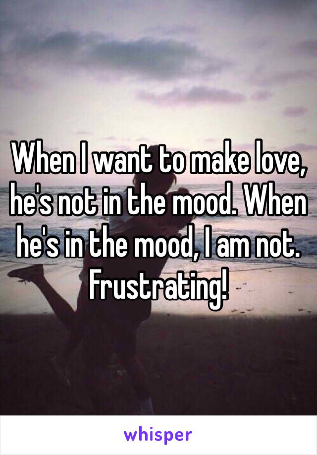 When I want to make love, he's not in the mood. When he's in the mood, I am not. Frustrating!