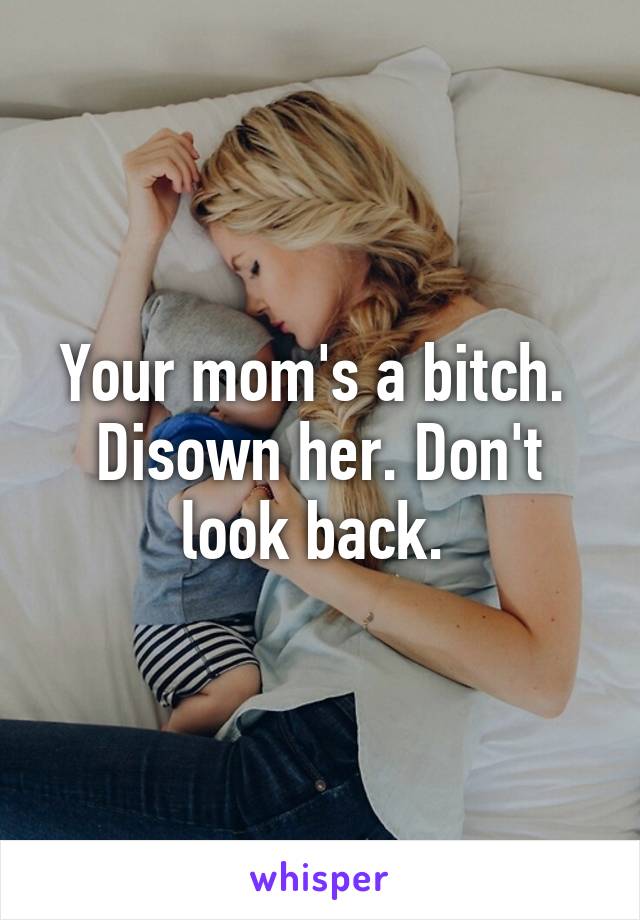 Your mom's a bitch.  Disown her. Don't look back. 