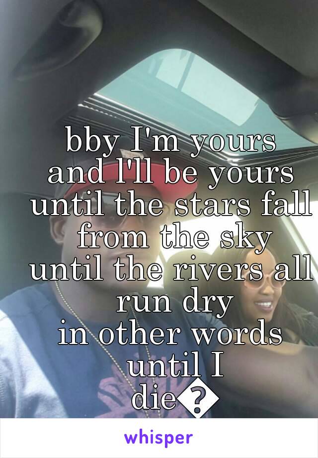 bby I'm yours
and l'll be yours
until the stars fall from the sky
until the rivers all run dry
in other words until I die😚