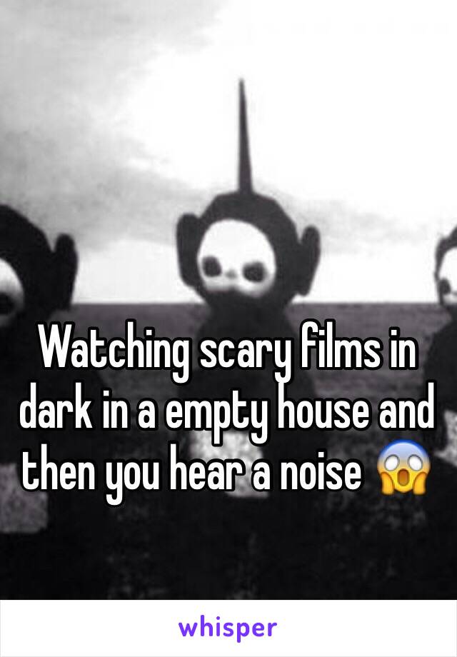 Watching scary films in dark in a empty house and then you hear a noise 😱