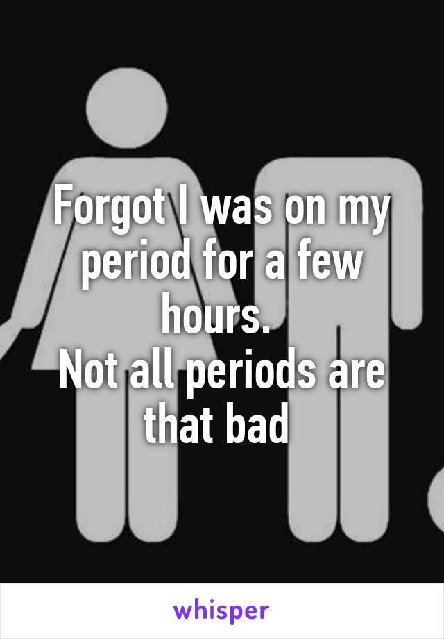 Forgot I was on my period for a few hours. 
Not all periods are that bad 