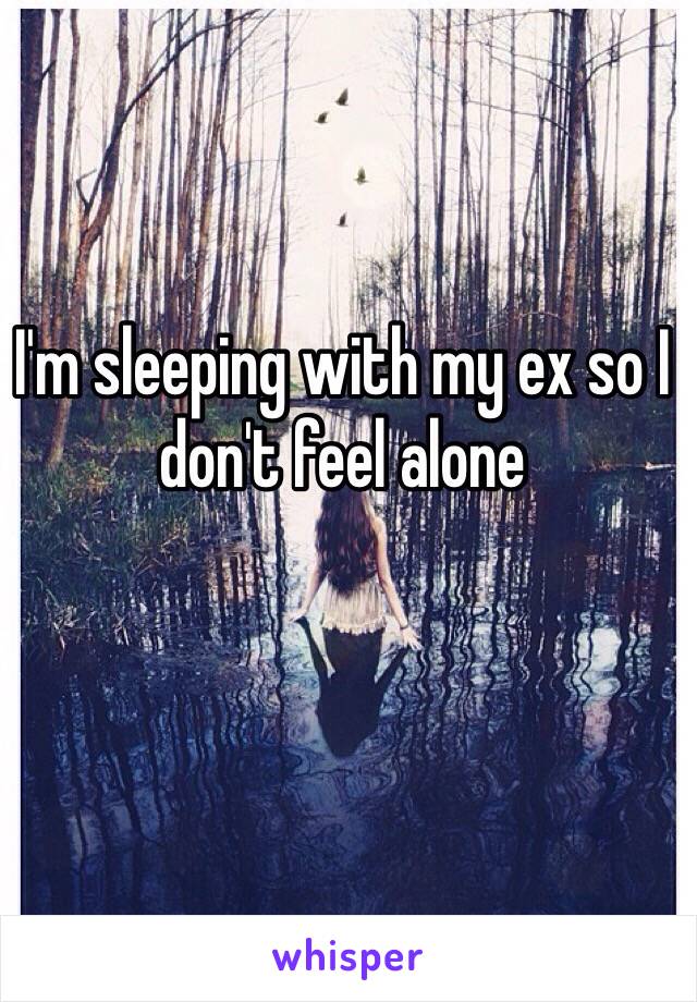 I'm sleeping with my ex so I don't feel alone