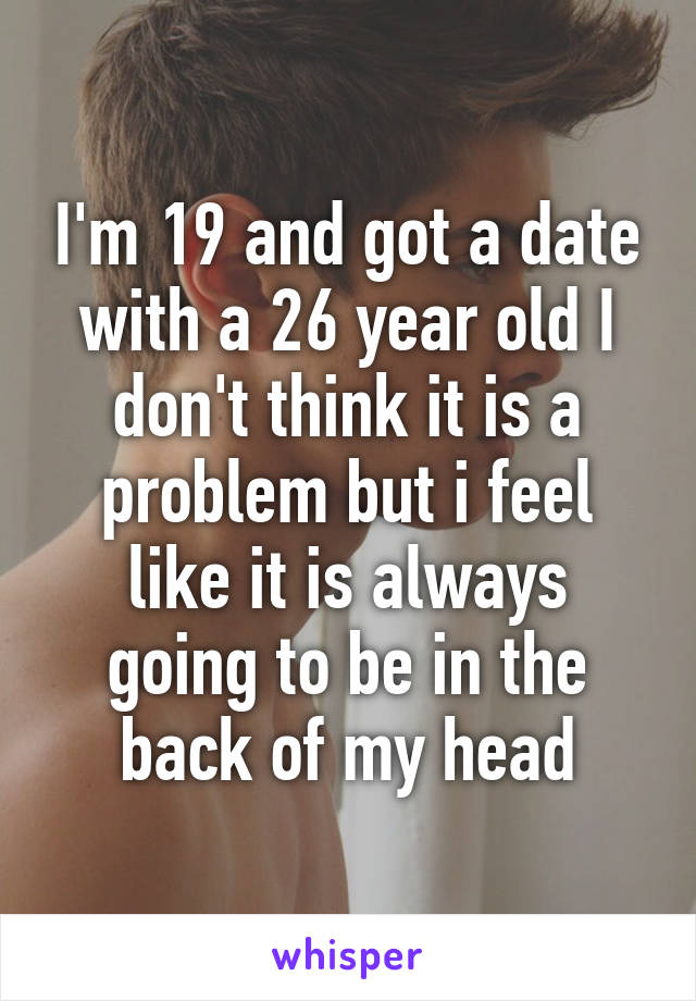 I'm 19 and got a date with a 26 year old I don't think it is a problem but i feel like it is always going to be in the back of my head