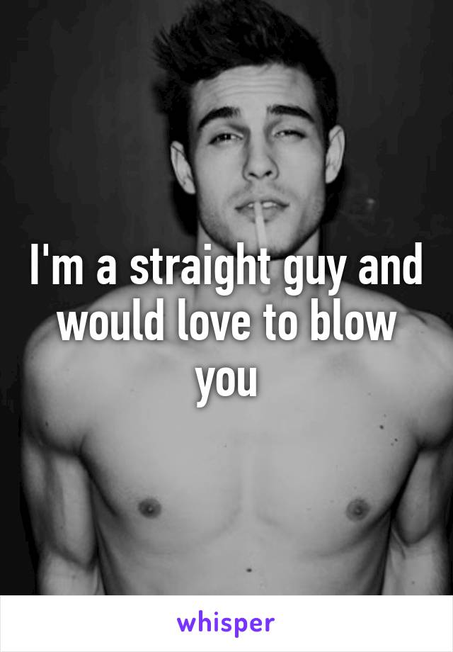 I'm a straight guy and would love to blow you