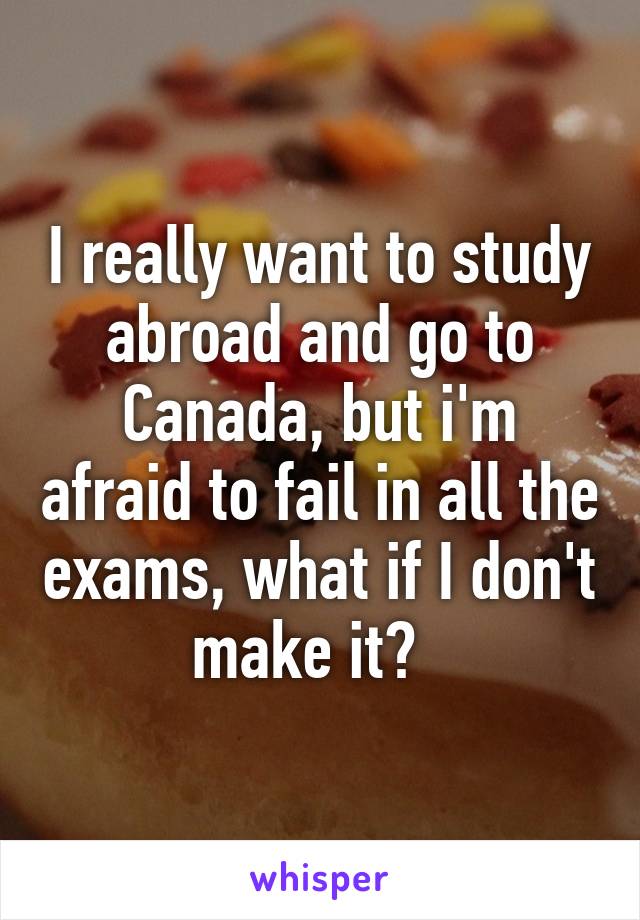 I really want to study abroad and go to Canada, but i'm afraid to fail in all the exams, what if I don't make it?  