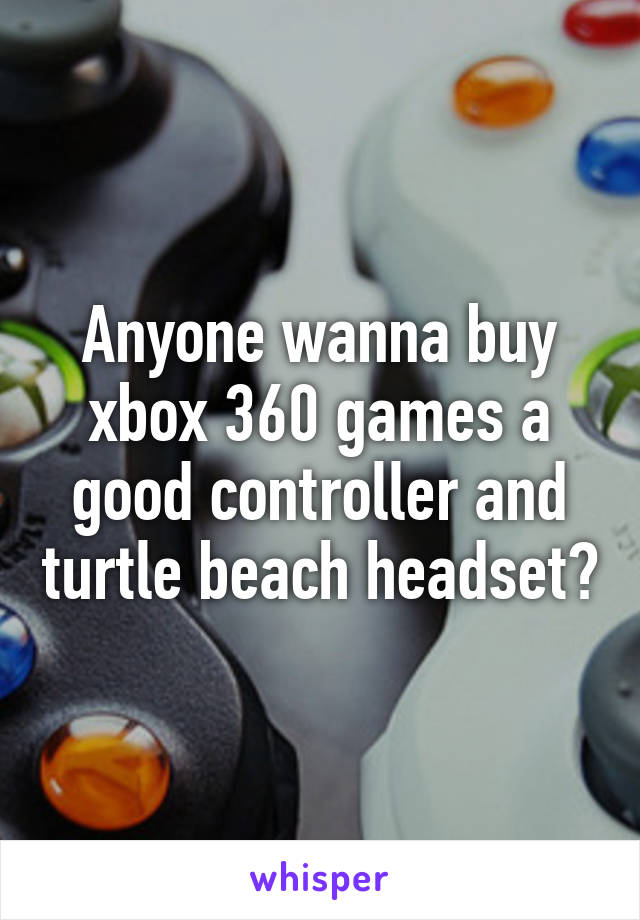 Anyone wanna buy xbox 360 games a good controller and turtle beach headset?