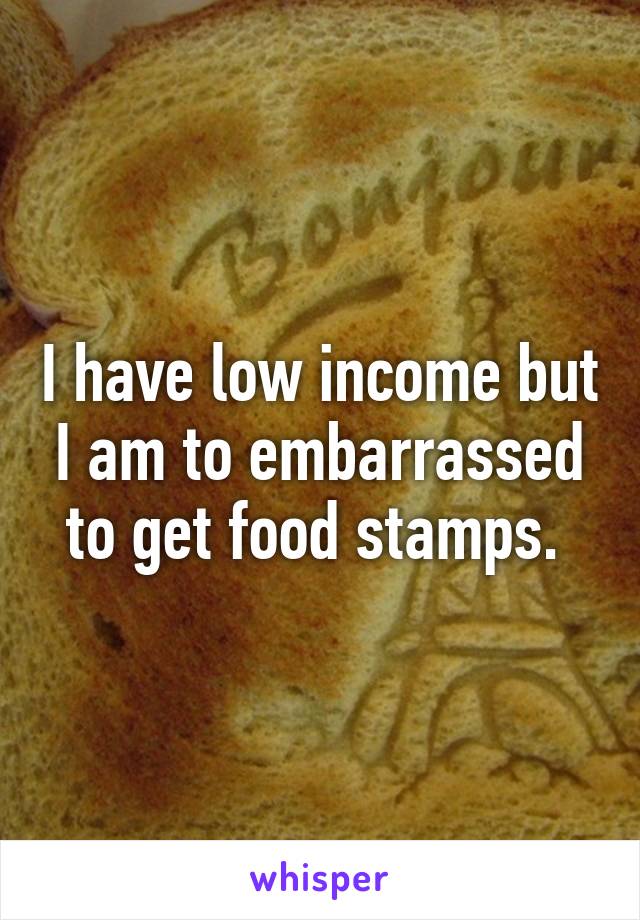 I have low income but I am to embarrassed to get food stamps. 