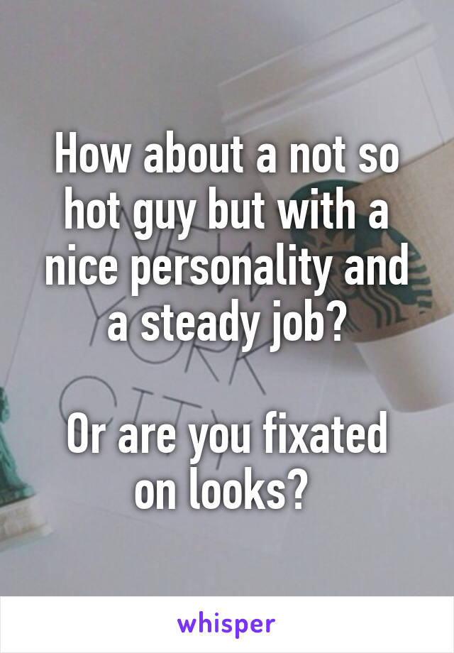 How about a not so hot guy but with a nice personality and a steady job?

Or are you fixated on looks? 