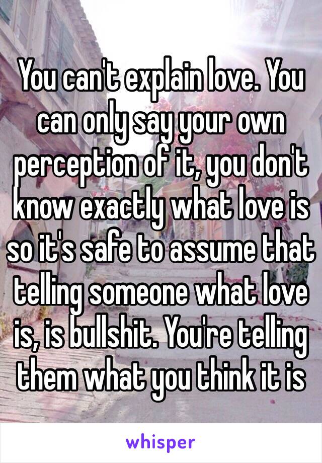 You can't explain love. You can only say your own perception of it, you don't know exactly what love is so it's safe to assume that telling someone what love is, is bullshit. You're telling them what you think it is 