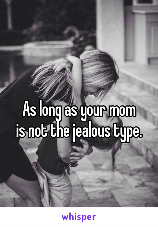 As long as your mom
is not the jealous type.