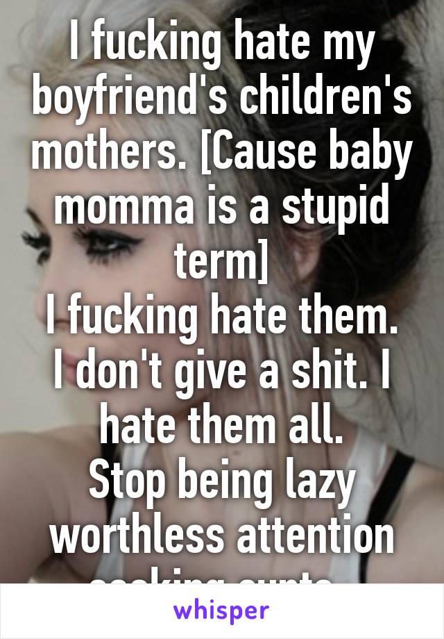 I fucking hate my boyfriend's children's mothers. [Cause baby momma is a stupid term]
I fucking hate them. I don't give a shit. I hate them all.
Stop being lazy worthless attention seeking cunts. 