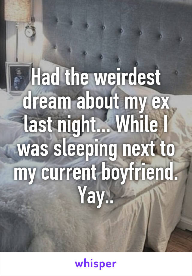 Had the weirdest dream about my ex last night... While I was sleeping next to my current boyfriend. Yay..