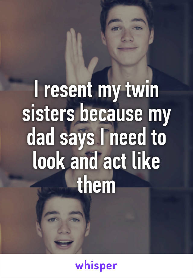 I resent my twin sisters because my dad says I need to look and act like them