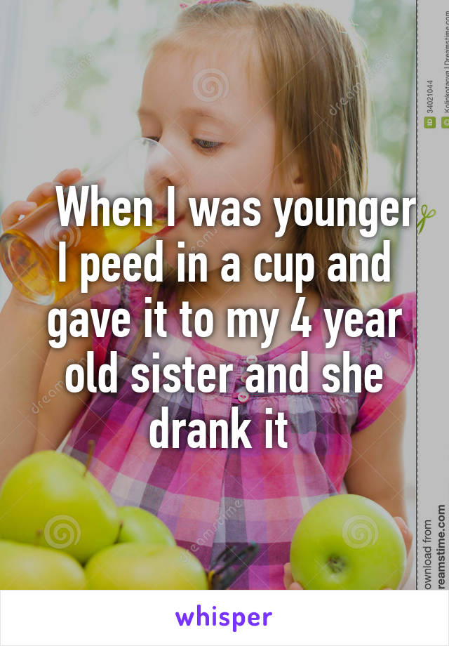   When I was younger I peed in a cup and gave it to my 4 year old sister and she drank it 