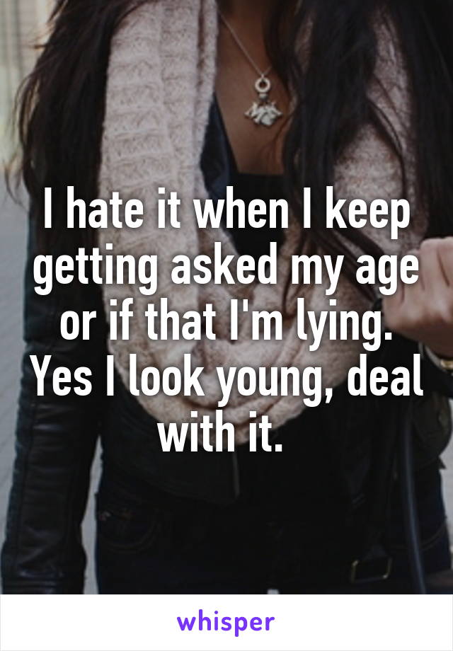 I hate it when I keep getting asked my age or if that I'm lying. Yes I look young, deal with it. 