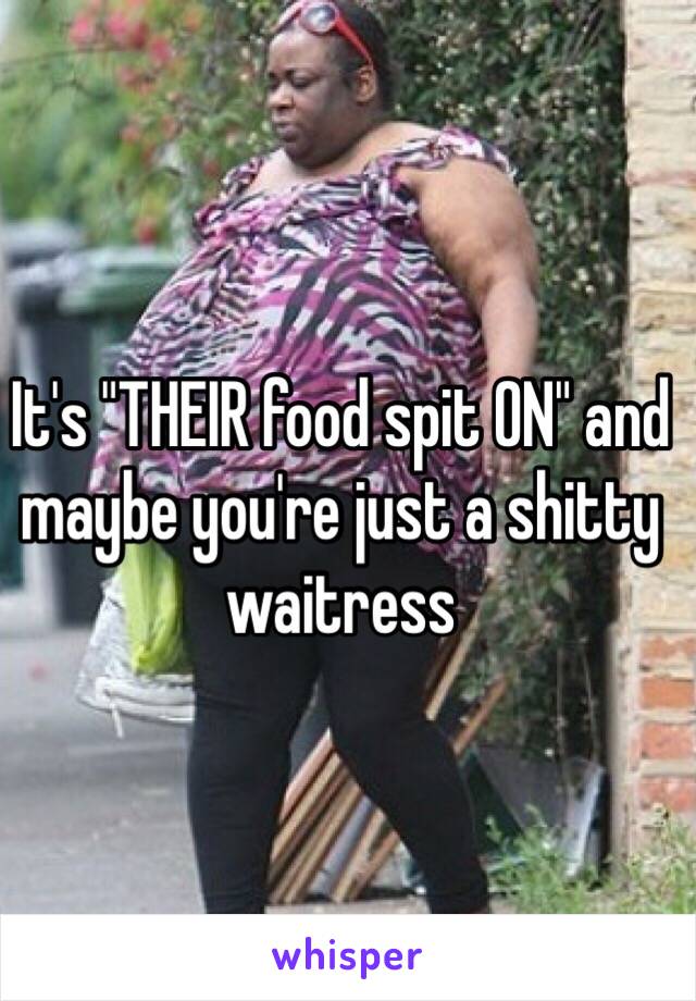 It's "THEIR food spit ON" and maybe you're just a shitty waitress