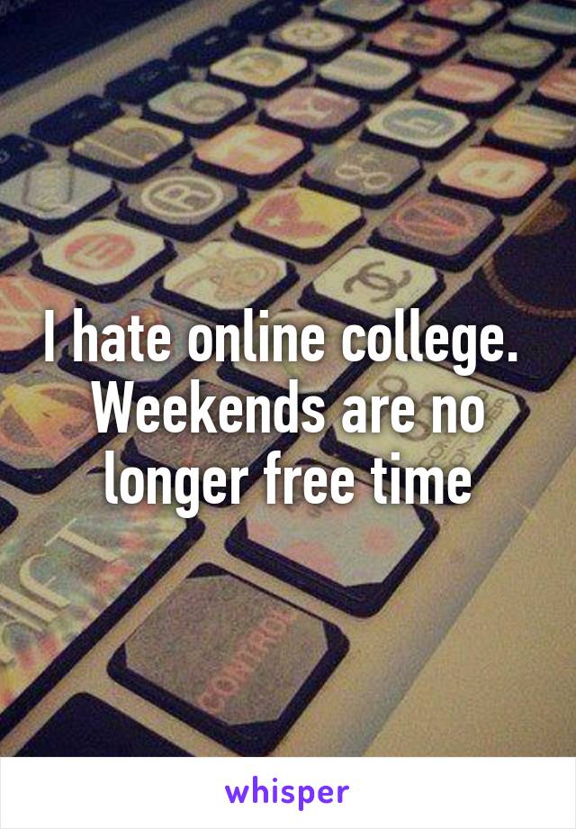 I hate online college.  Weekends are no longer free time