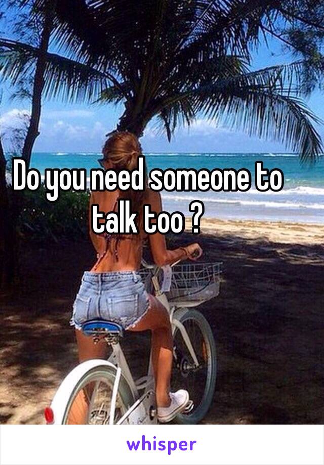 Do you need someone to talk too ?