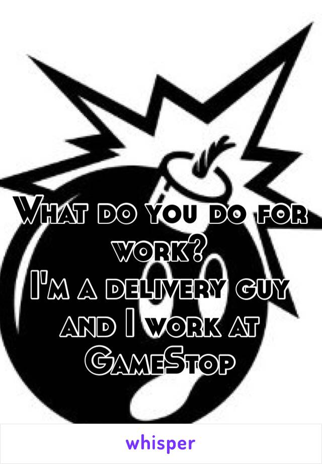 What do you do for work? 
I'm a delivery guy and I work at GameStop