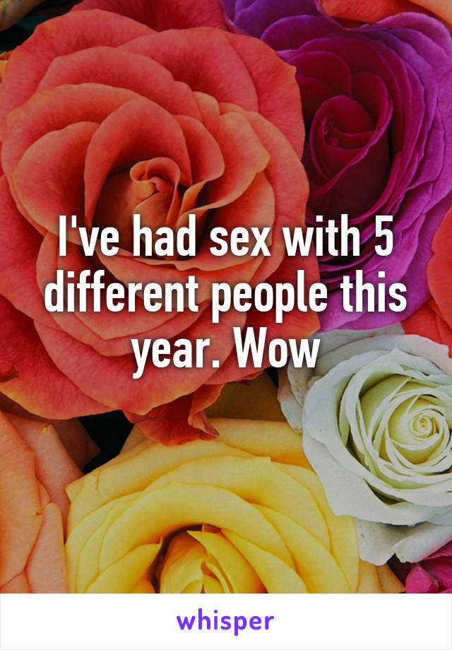 I've had sex with 5 different people this year. Wow
