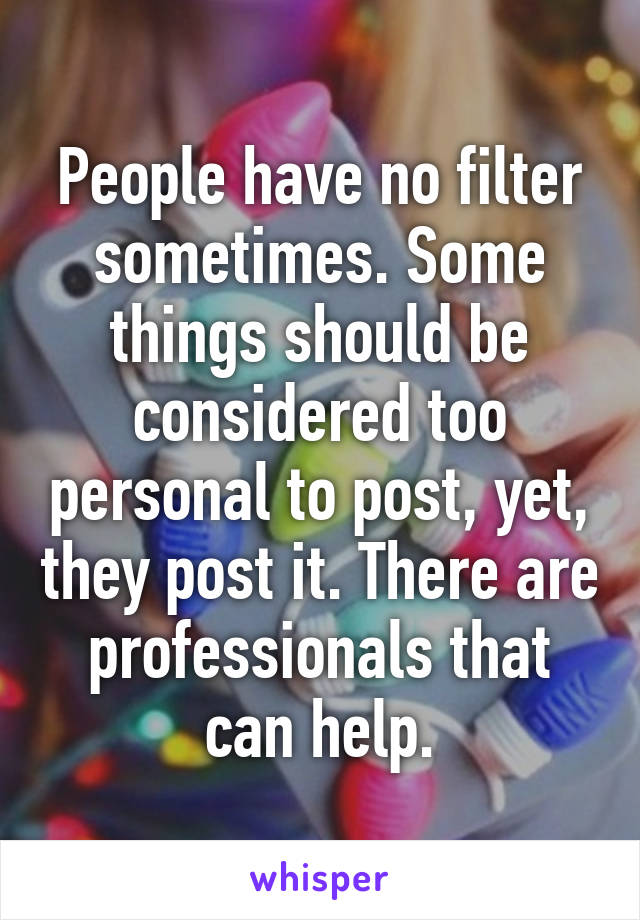 People have no filter sometimes. Some things should be considered too personal to post, yet, they post it. There are professionals that can help.