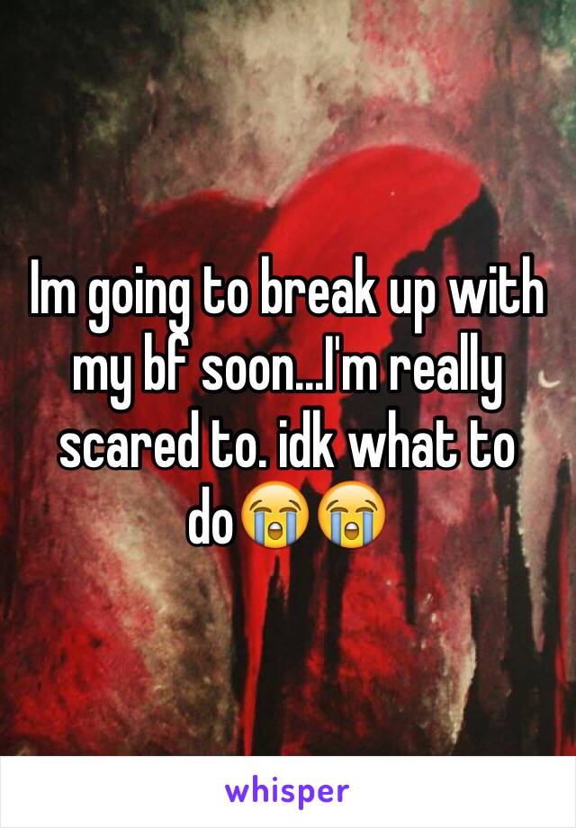 Im going to break up with my bf soon...I'm really scared to. idk what to do😭😭