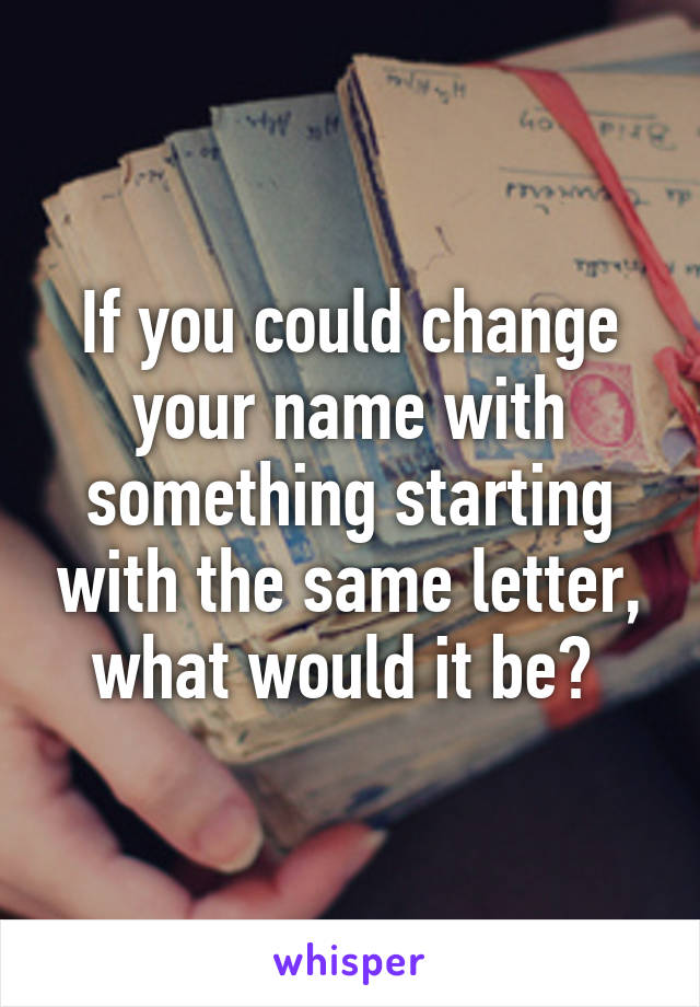 If you could change your name with something starting with the same letter, what would it be? 