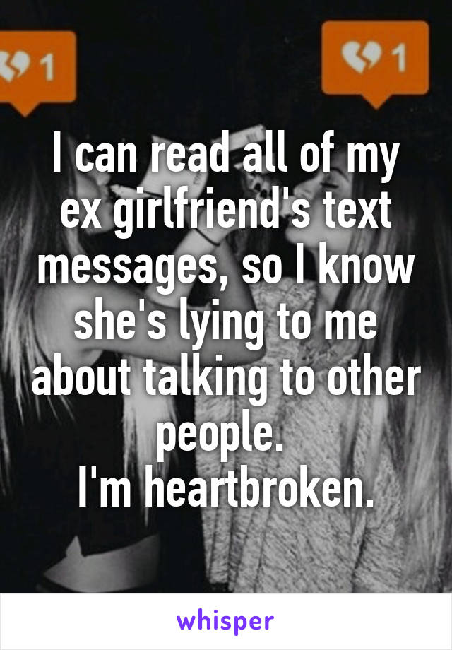 I can read all of my ex girlfriend's text messages, so I know she's lying to me about talking to other people. 
I'm heartbroken.