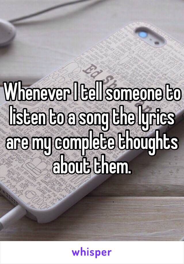 Whenever I tell someone to listen to a song the lyrics are my complete thoughts about them.