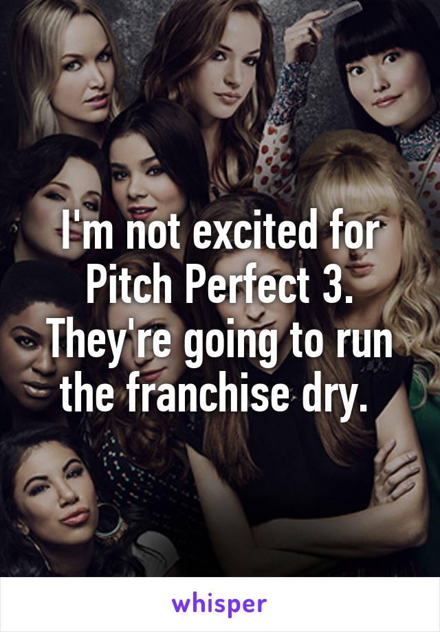 I'm not excited for Pitch Perfect 3. They're going to run the franchise dry. 