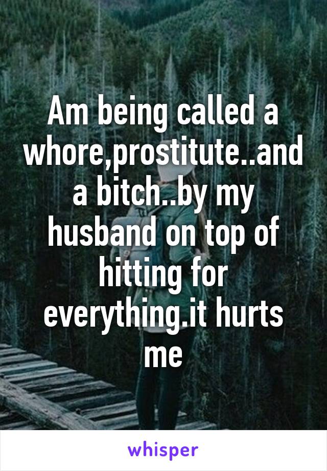 Am being called a whore,prostitute..and a bitch..by my husband on top of hitting for everything.it hurts me