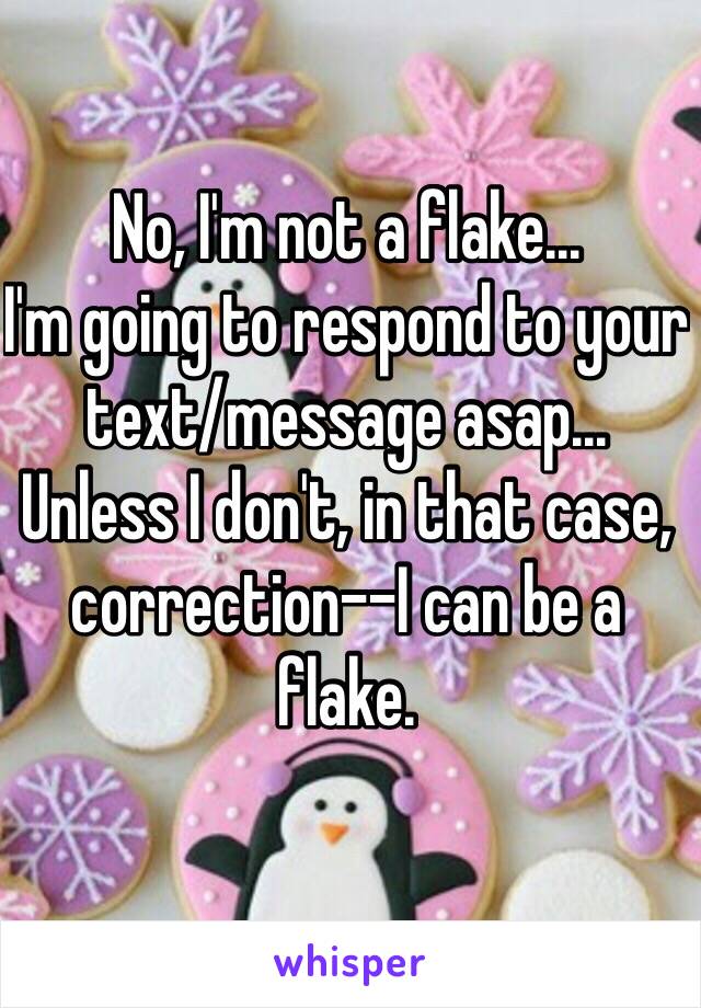 No, I'm not a flake...
I'm going to respond to your text/message asap... Unless I don't, in that case, correction--I can be a flake.