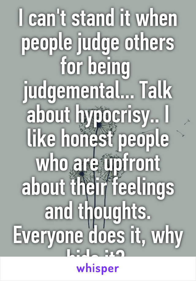 I can't stand it when people judge others for being  judgemental... Talk about hypocrisy.. I like honest people who are upfront about their feelings and thoughts. Everyone does it, why hide it? 