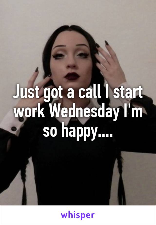 Just got a call I start work Wednesday I'm so happy....