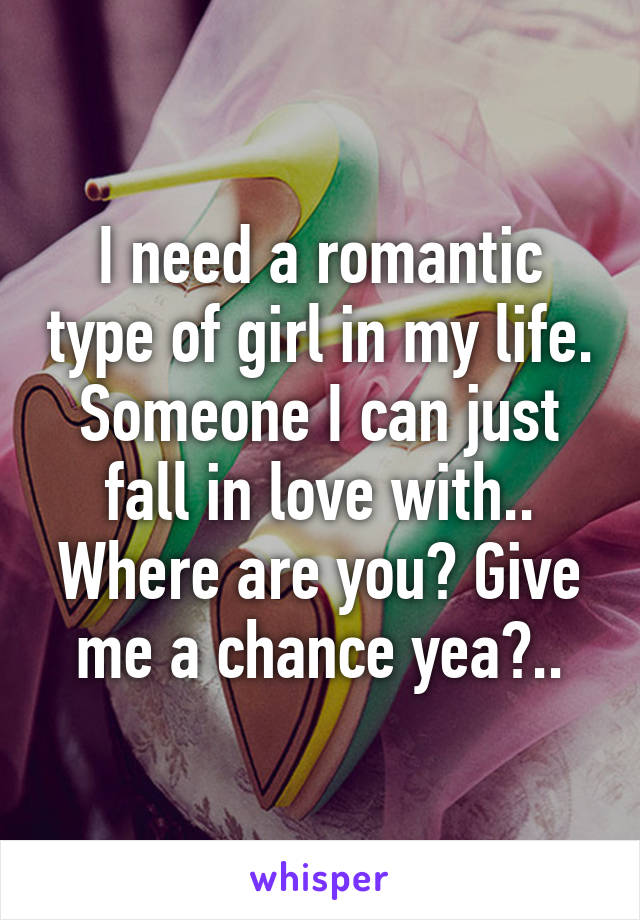 I need a romantic type of girl in my life. Someone I can just fall in love with.. Where are you? Give me a chance yea?..