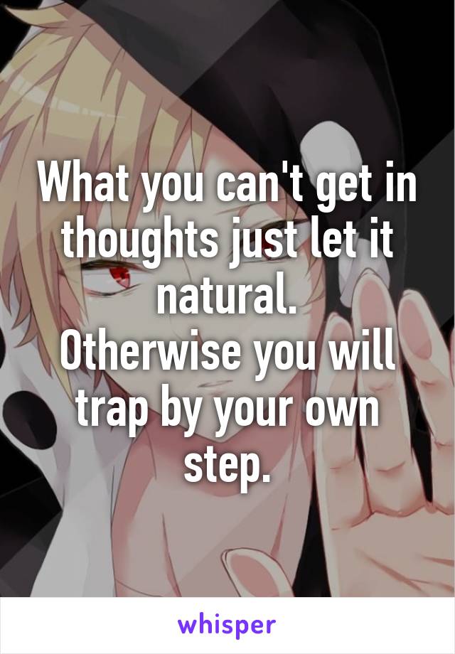 What you can't get in thoughts just let it natural.
Otherwise you will trap by your own step.