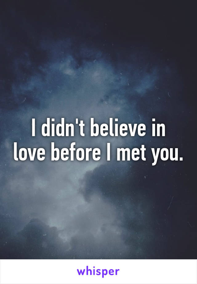 I didn't believe in love before I met you.