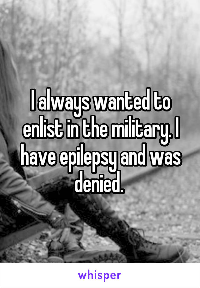 I always wanted to enlist in the military. I have epilepsy and was denied. 