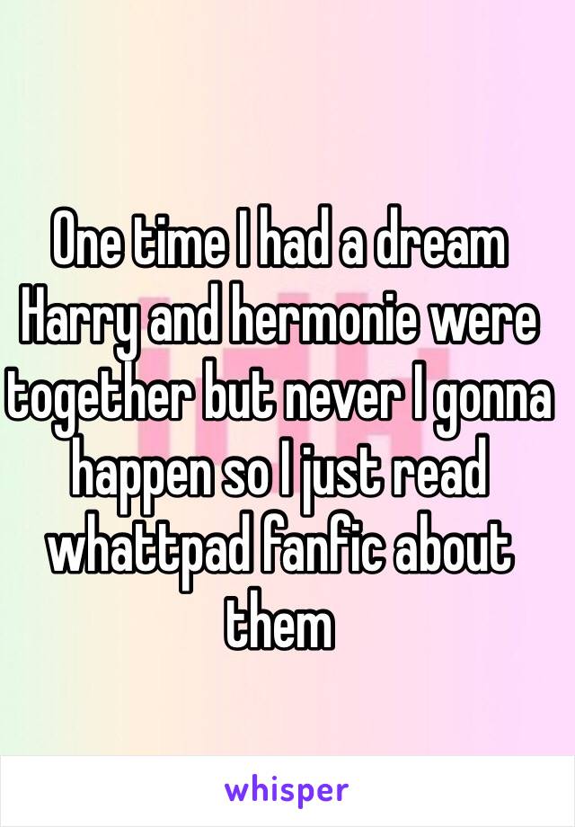 One time I had a dream Harry and hermonie were together but never I gonna happen so I just read whattpad fanfic about them