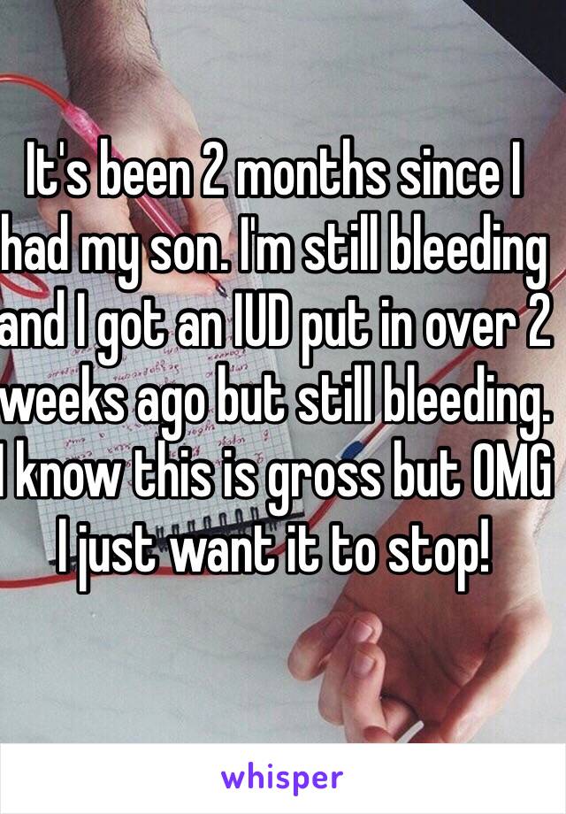 It's been 2 months since I had my son. I'm still bleeding and I got an IUD put in over 2 weeks ago but still bleeding. I know this is gross but OMG I just want it to stop! 