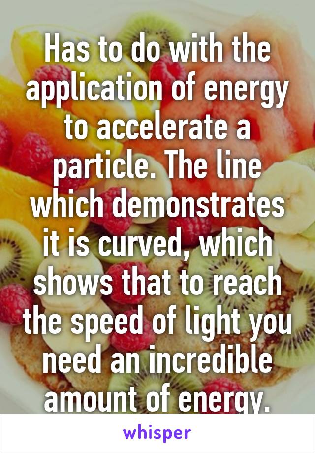 Has to do with the application of energy to accelerate a particle. The line which demonstrates it is curved, which shows that to reach the speed of light you need an incredible amount of energy.