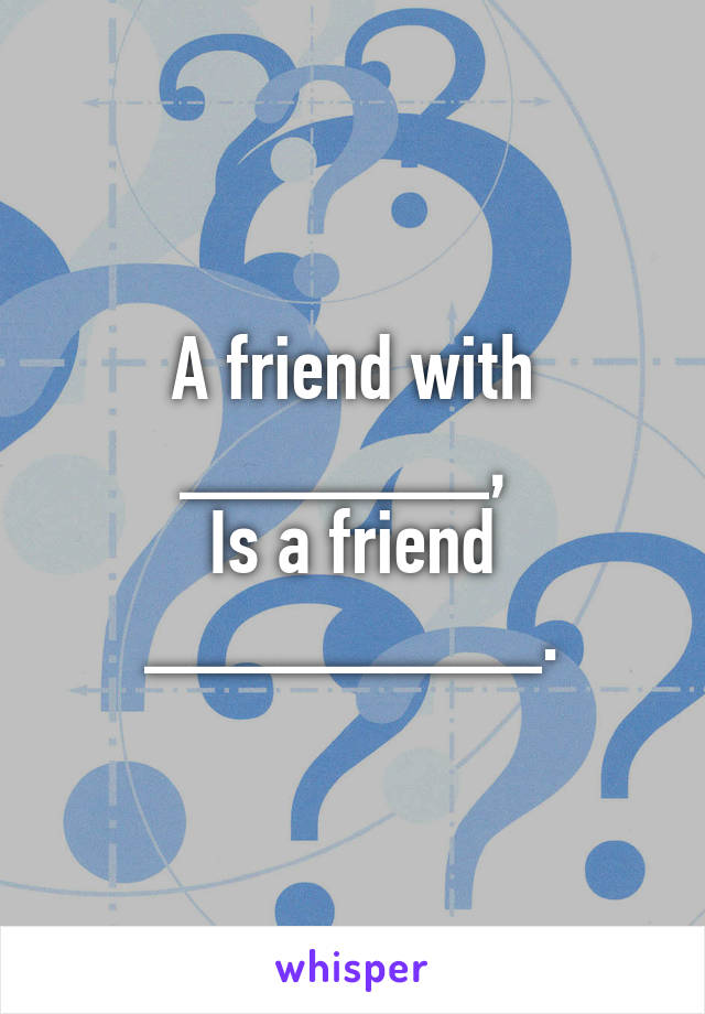 A friend with _______, 
Is a friend _________.