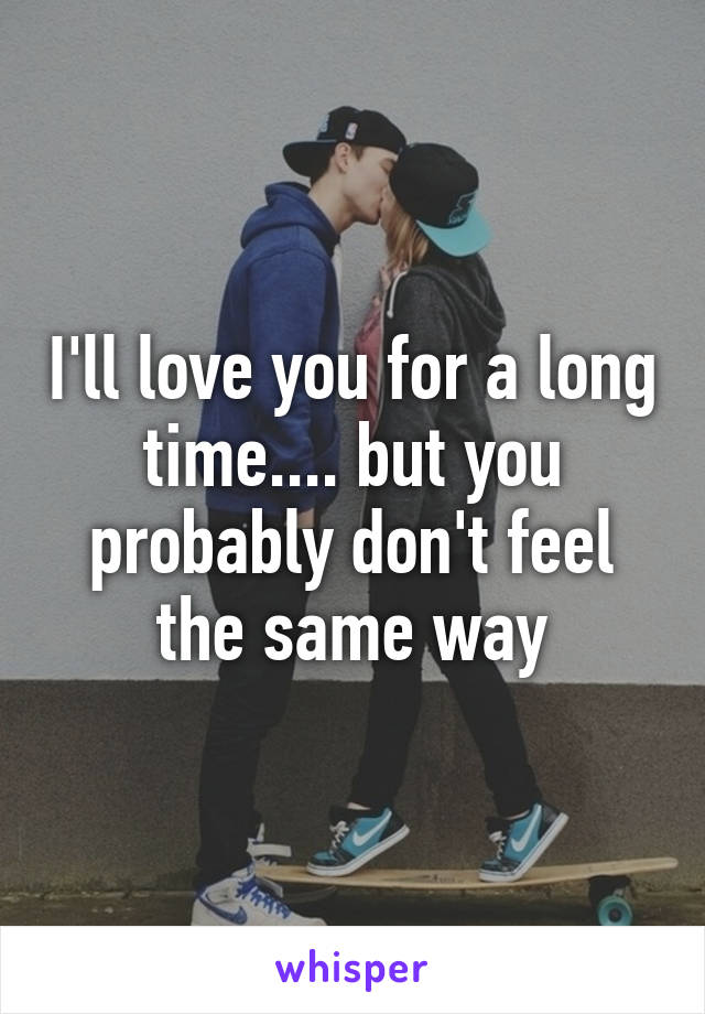 I'll love you for a long time.... but you probably don't feel the same way