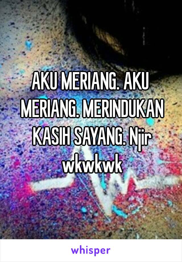 AKU MERIANG. AKU MERIANG. MERINDUKAN KASIH SAYANG. Njir wkwkwk