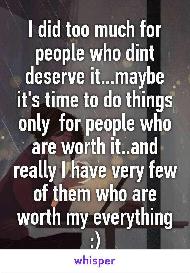 I did too much for people who dint deserve it...maybe it's time to do things only  for people who are worth it..and really I have very few of them who are worth my everything :)