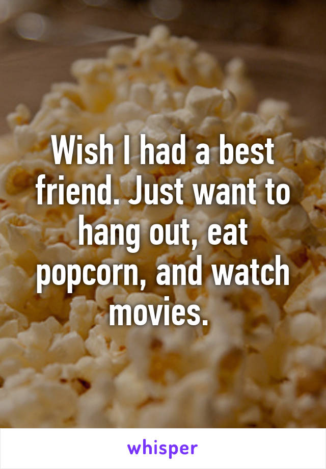 Wish I had a best friend. Just want to hang out, eat popcorn, and watch movies. 