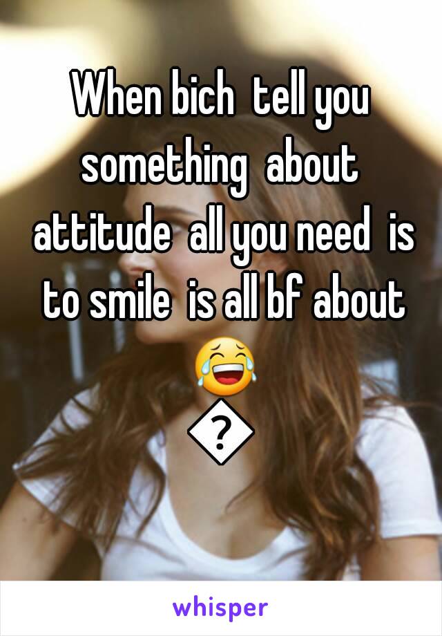 When bich  tell you something  about  attitude  all you need  is to smile  is all bf about 😂😂