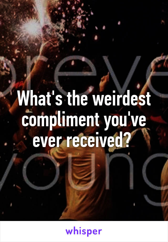 What's the weirdest compliment you've ever received? 