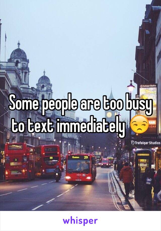 Some people are too busy to text immediately 😒