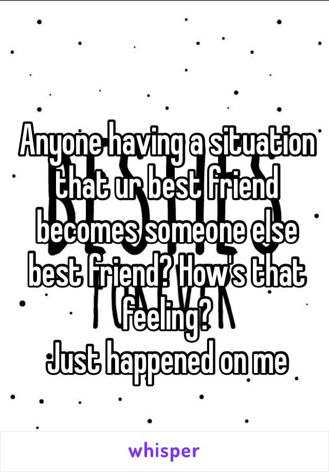 Anyone having a situation that ur best friend becomes someone else best friend? How's that feeling?
Just happened on me